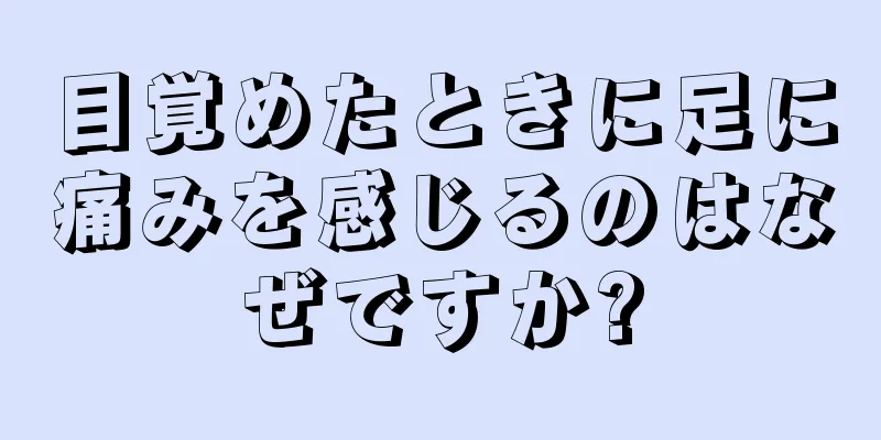 目覚めたときに足に痛みを感じるのはなぜですか?