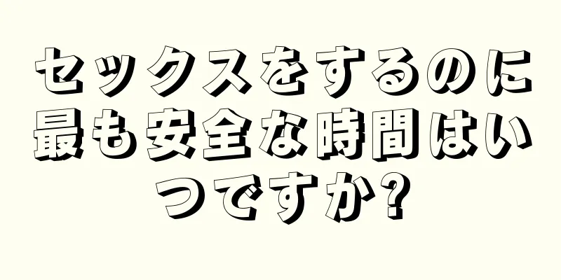 セックスをするのに最も安全な時間はいつですか?