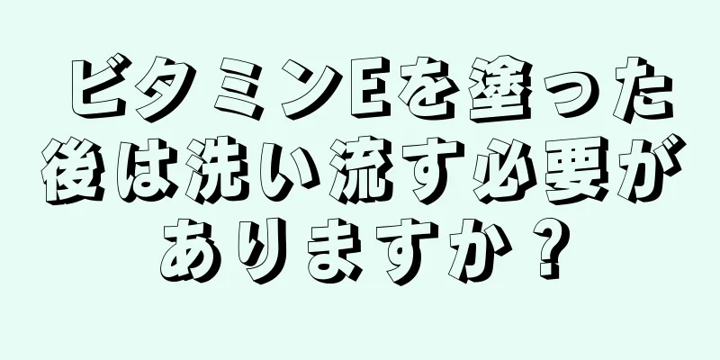 ビタミンEを塗った後は洗い流す必要がありますか？