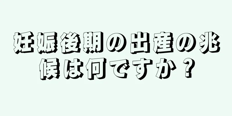 妊娠後期の出産の兆候は何ですか？