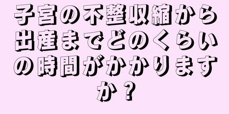 子宮の不整収縮から出産までどのくらいの時間がかかりますか？