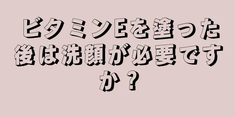 ビタミンEを塗った後は洗顔が必要ですか？