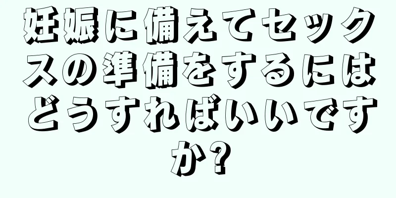 妊娠に備えてセックスの準備をするにはどうすればいいですか?