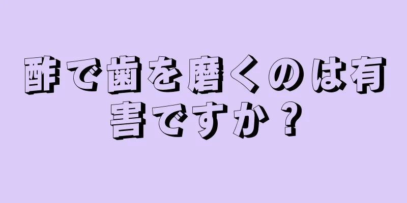 酢で歯を磨くのは有害ですか？