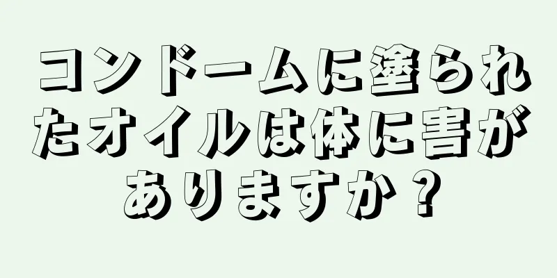 コンドームに塗られたオイルは体に害がありますか？