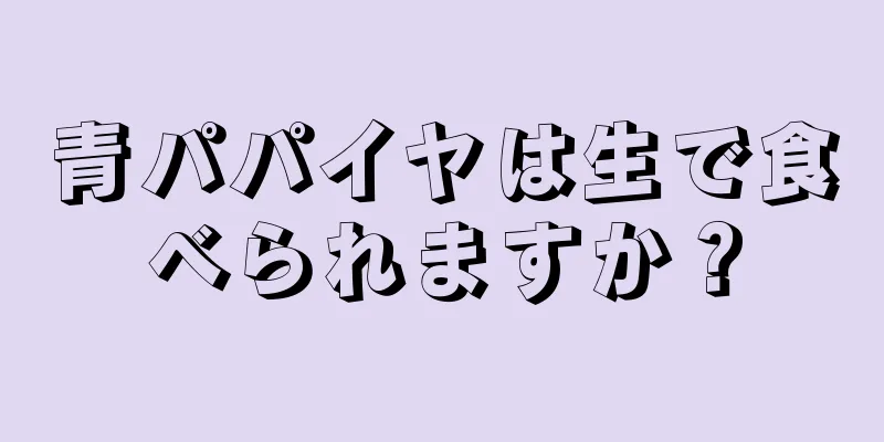 青パパイヤは生で食べられますか？