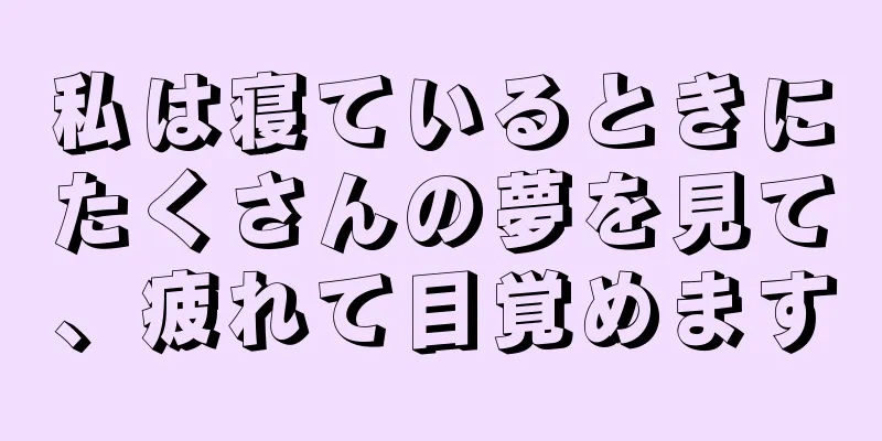 私は寝ているときにたくさんの夢を見て、疲れて目覚めます