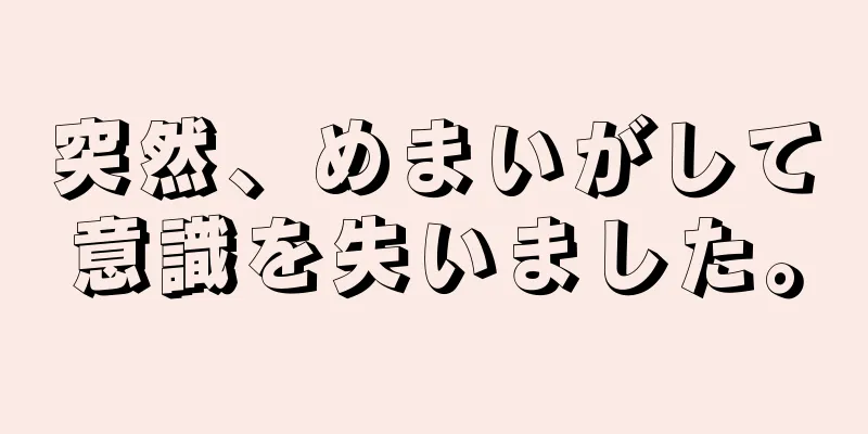 突然、めまいがして意識を失いました。