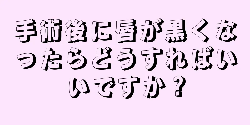 手術後に唇が黒くなったらどうすればいいですか？