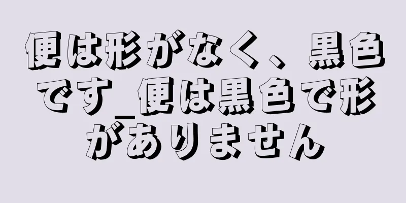 便は形がなく、黒色です_便は黒色で形がありません