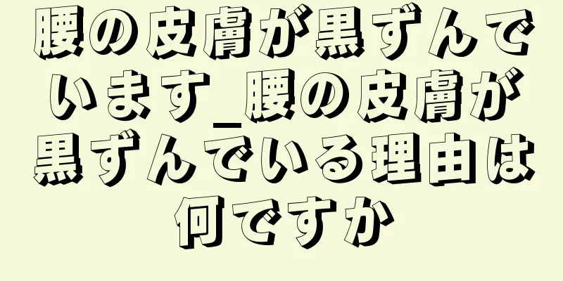 腰の皮膚が黒ずんでいます_腰の皮膚が黒ずんでいる理由は何ですか