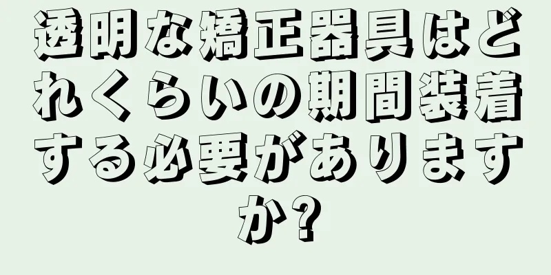 透明な矯正器具はどれくらいの期間装着する必要がありますか?