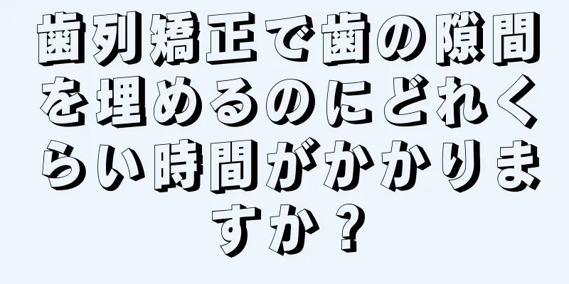 歯列矯正で歯の隙間を埋めるのにどれくらい時間がかかりますか？