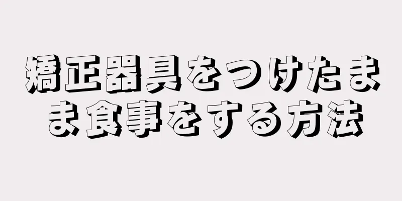 矯正器具をつけたまま食事をする方法