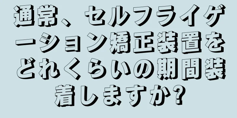 通常、セルフライゲーション矯正装置をどれくらいの期間装着しますか?