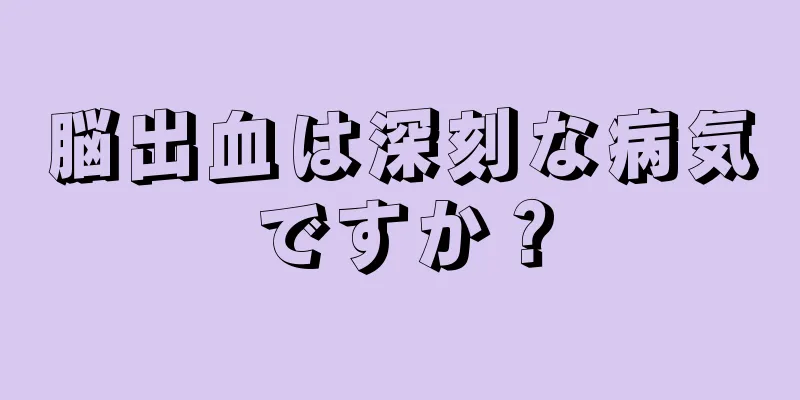 脳出血は深刻な病気ですか？