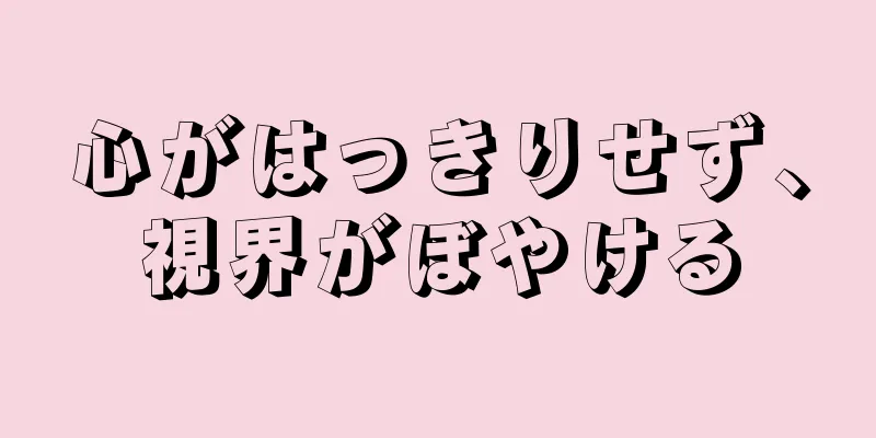 心がはっきりせず、視界がぼやける