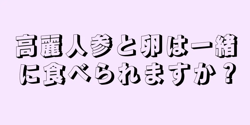 高麗人参と卵は一緒に食べられますか？