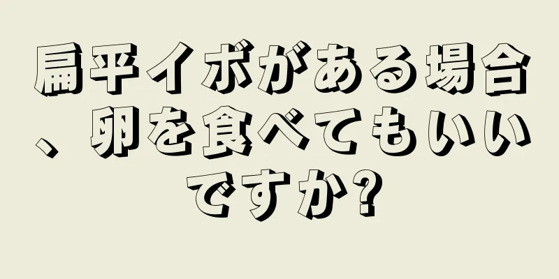 扁平イボがある場合、卵を食べてもいいですか?