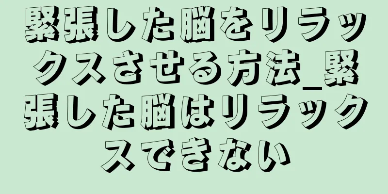 緊張した脳をリラックスさせる方法_緊張した脳はリラックスできない