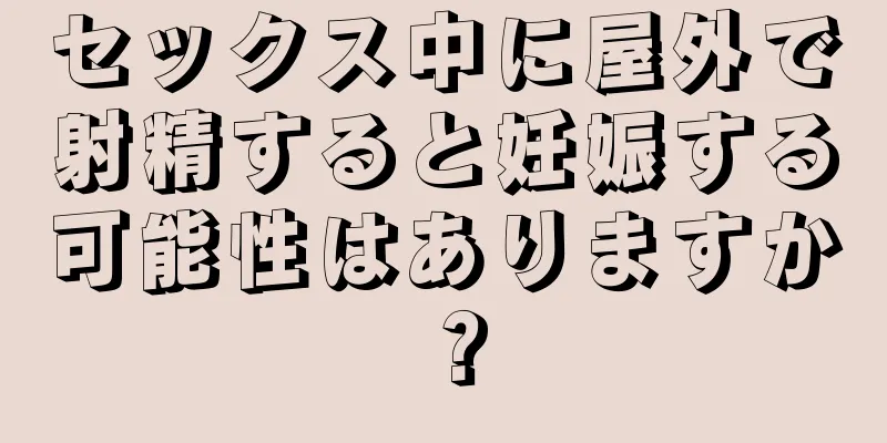 セックス中に屋外で射精すると妊娠する可能性はありますか？