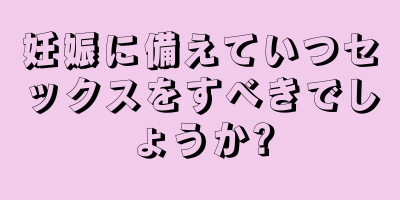 妊娠に備えていつセックスをすべきでしょうか?