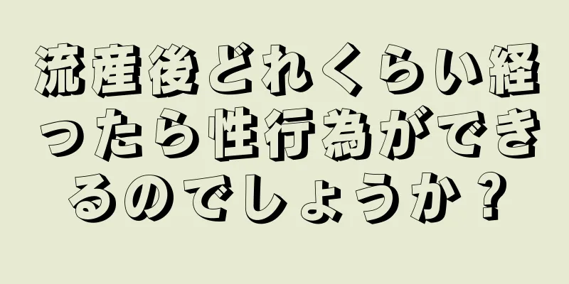 流産後どれくらい経ったら性行為ができるのでしょうか？