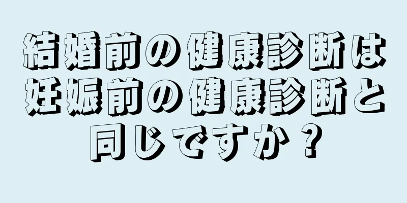 結婚前の健康診断は妊娠前の健康診断と同じですか？