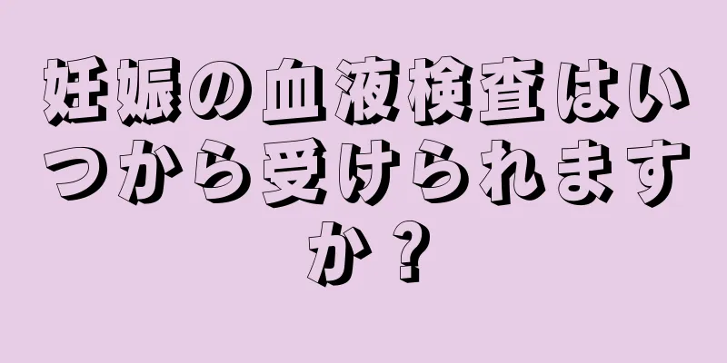 妊娠の血液検査はいつから受けられますか？