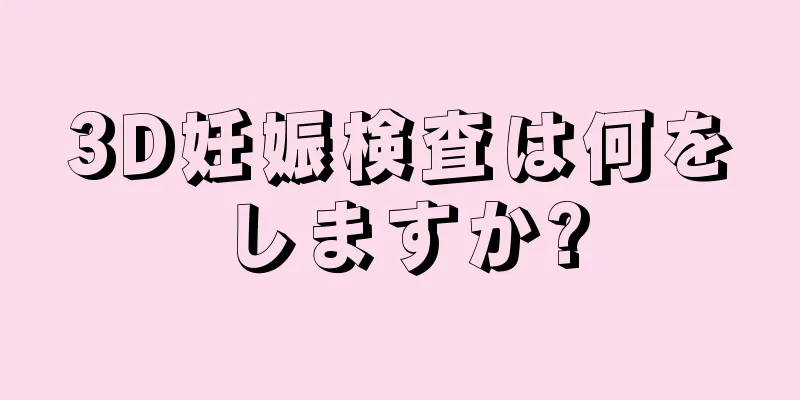 3D妊娠検査は何をしますか?