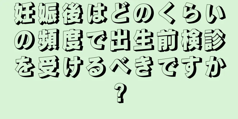 妊娠後はどのくらいの頻度で出生前検診を受けるべきですか?