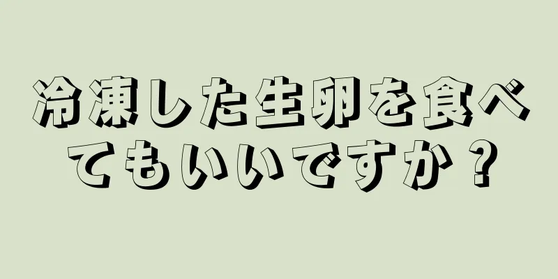 冷凍した生卵を食べてもいいですか？