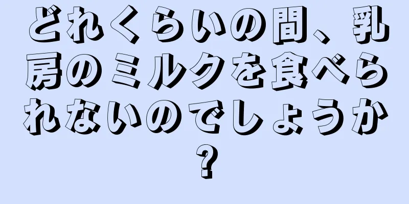 どれくらいの間、乳房のミルクを食べられないのでしょうか?