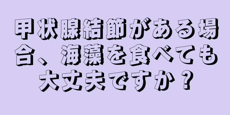 甲状腺結節がある場合、海藻を食べても大丈夫ですか？