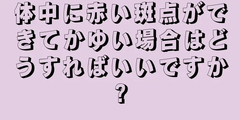 体中に赤い斑点ができてかゆい場合はどうすればいいですか?