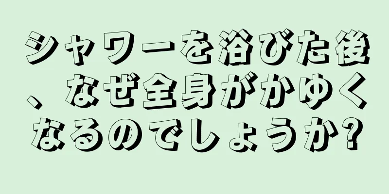 シャワーを浴びた後、なぜ全身がかゆくなるのでしょうか?