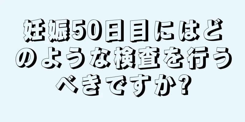 妊娠50日目にはどのような検査を行うべきですか?