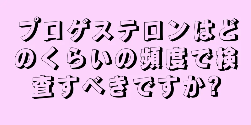 プロゲステロンはどのくらいの頻度で検査すべきですか?