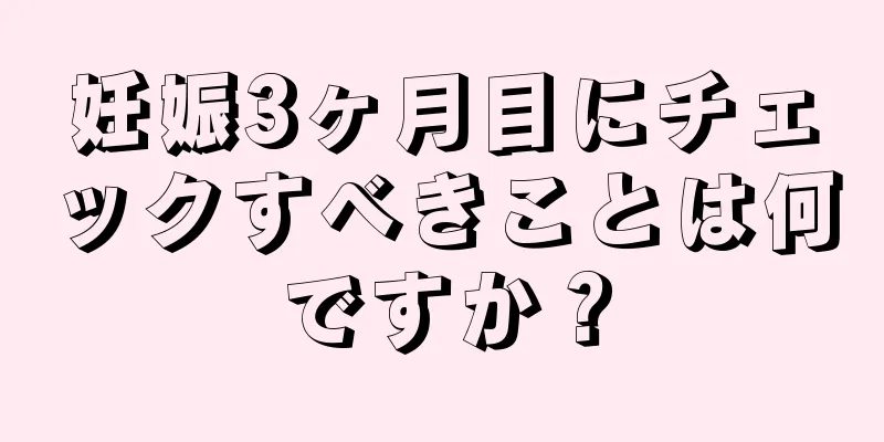 妊娠3ヶ月目にチェックすべきことは何ですか？