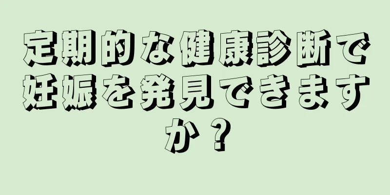 定期的な健康診断で妊娠を発見できますか？