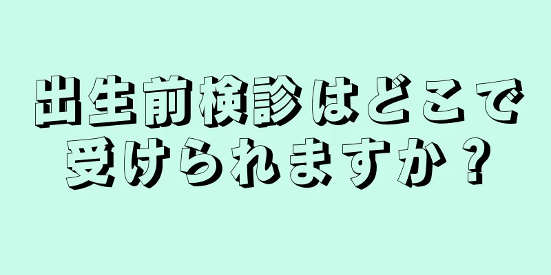 出生前検診はどこで受けられますか？