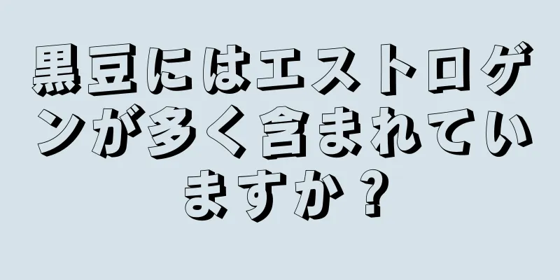 黒豆にはエストロゲンが多く含まれていますか？