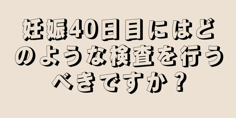 妊娠40日目にはどのような検査を行うべきですか？