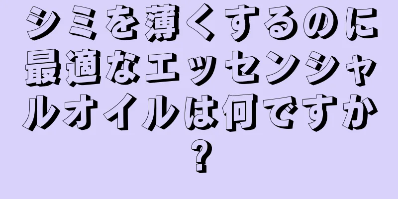 シミを薄くするのに最適なエッセンシャルオイルは何ですか?