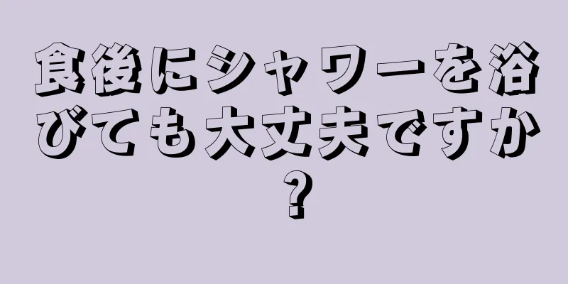 食後にシャワーを浴びても大丈夫ですか？