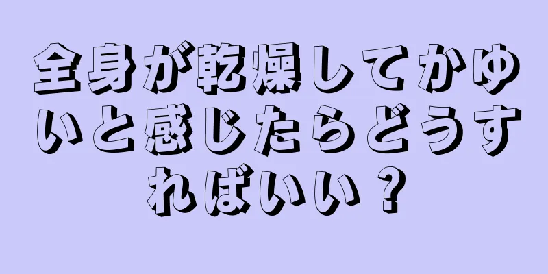 全身が乾燥してかゆいと感じたらどうすればいい？