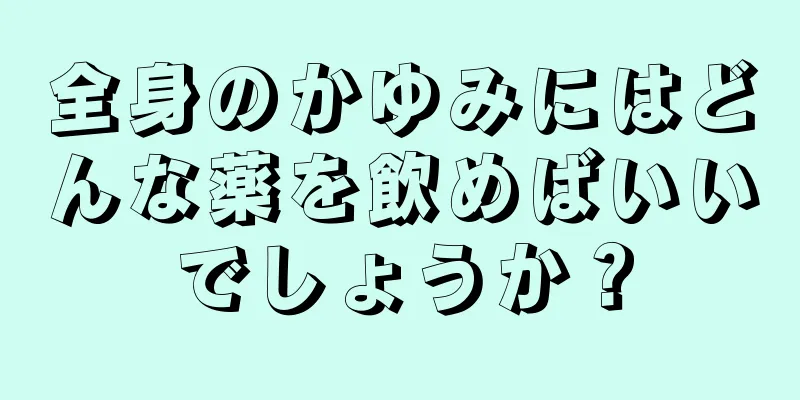 全身のかゆみにはどんな薬を飲めばいいでしょうか？