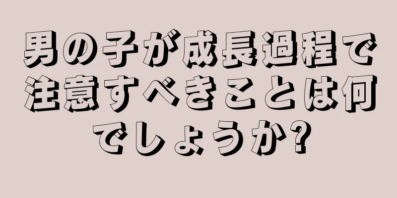 男の子が成長過程で注意すべきことは何でしょうか?