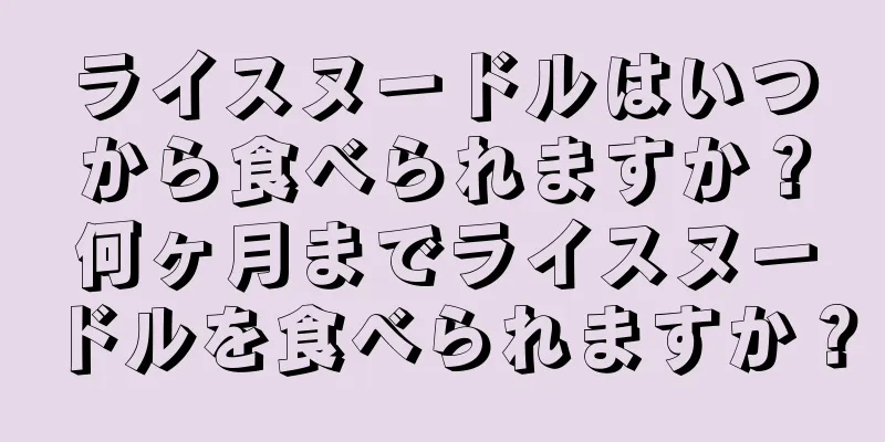 ライスヌードルはいつから食べられますか？何ヶ月までライスヌードルを食べられますか？