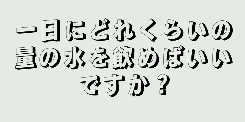 一日にどれくらいの量の水を飲めばいいですか？